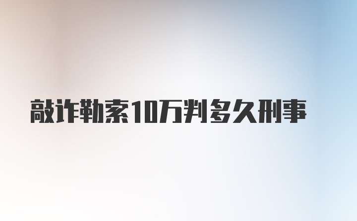 敲诈勒索10万判多久刑事