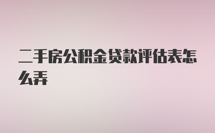 二手房公积金贷款评估表怎么弄