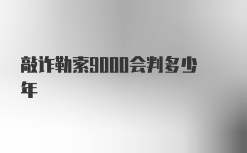 敲诈勒索9000会判多少年