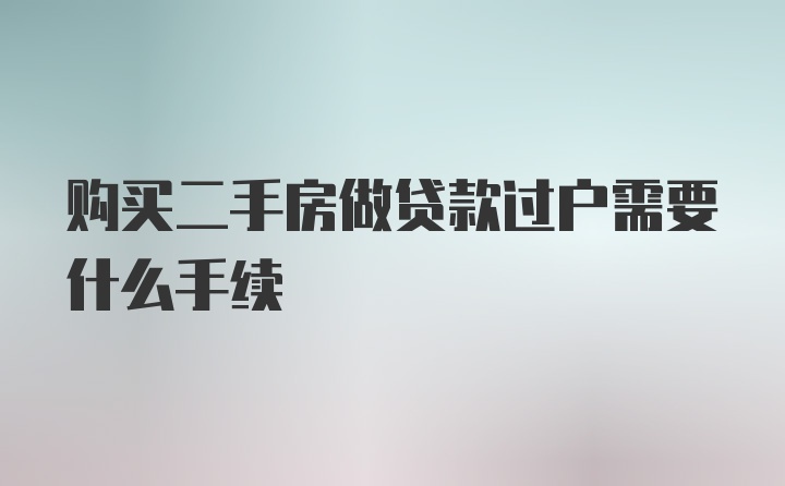 购买二手房做贷款过户需要什么手续