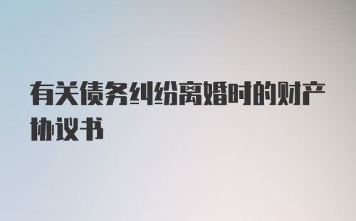 有关债务纠纷离婚时的财产协议书