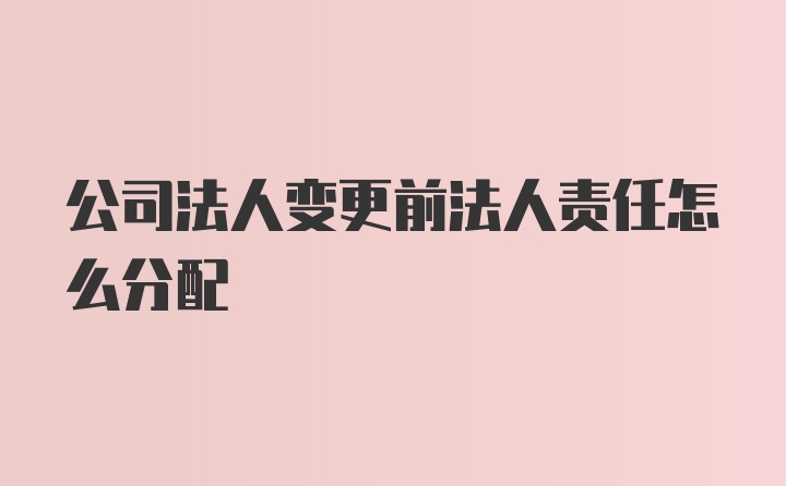 公司法人变更前法人责任怎么分配