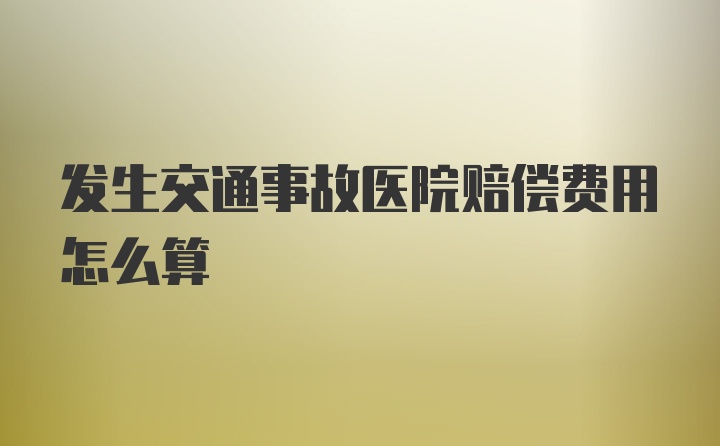 发生交通事故医院赔偿费用怎么算