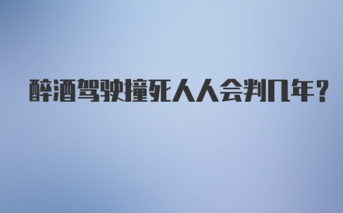 醉酒驾驶撞死人人会判几年？