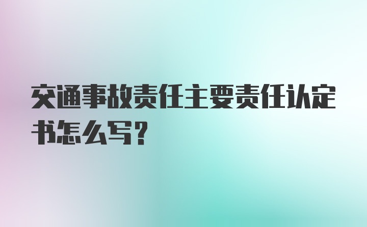 交通事故责任主要责任认定书怎么写？