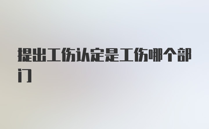 提出工伤认定是工伤哪个部门