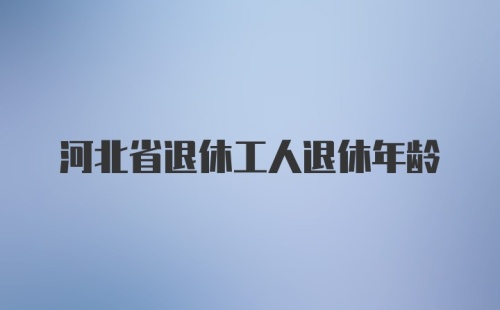 河北省退休工人退休年龄