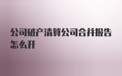 公司破产清算公司合并报告怎么开