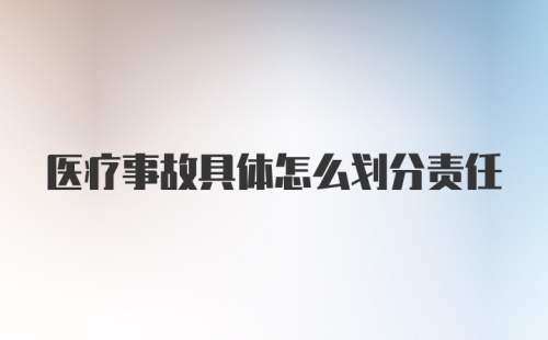 医疗事故具体怎么划分责任