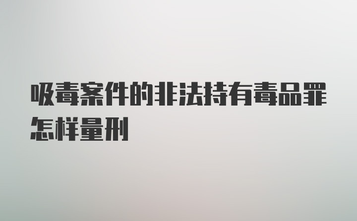 吸毒案件的非法持有毒品罪怎样量刑