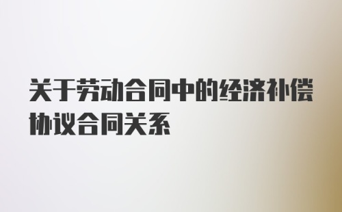 关于劳动合同中的经济补偿协议合同关系