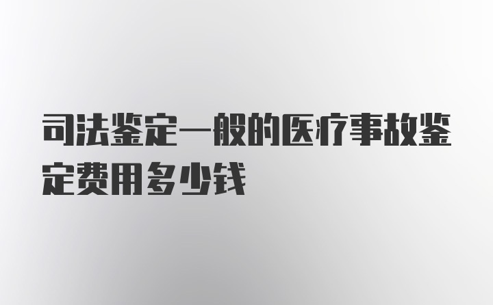 司法鉴定一般的医疗事故鉴定费用多少钱