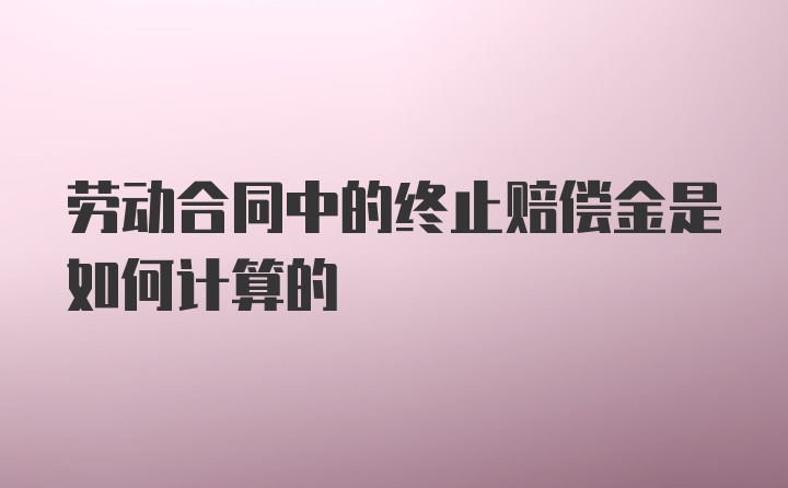 劳动合同中的终止赔偿金是如何计算的