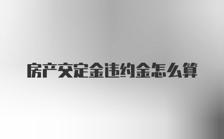 房产交定金违约金怎么算