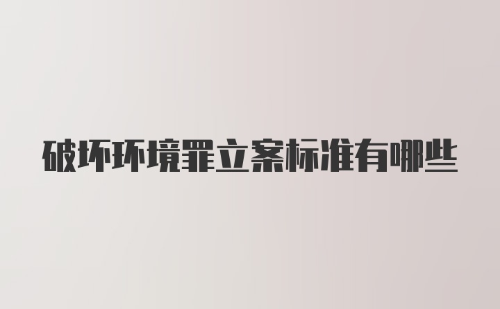 破坏环境罪立案标准有哪些