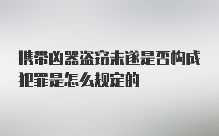 携带凶器盗窃未遂是否构成犯罪是怎么规定的