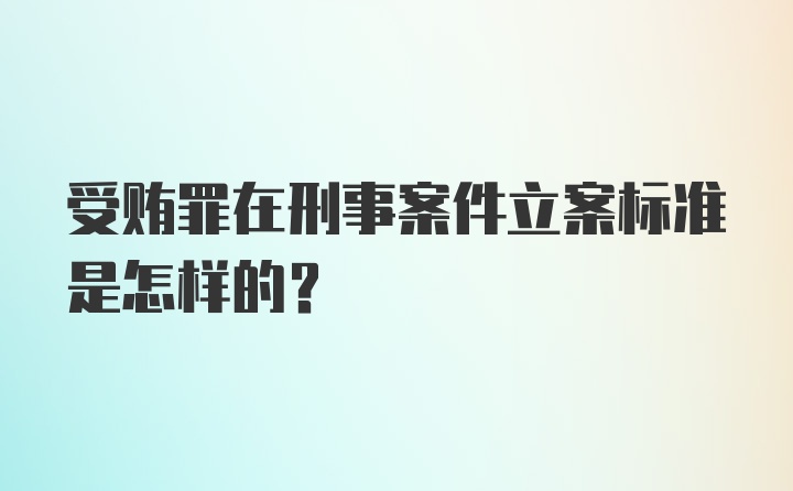 受贿罪在刑事案件立案标准是怎样的？