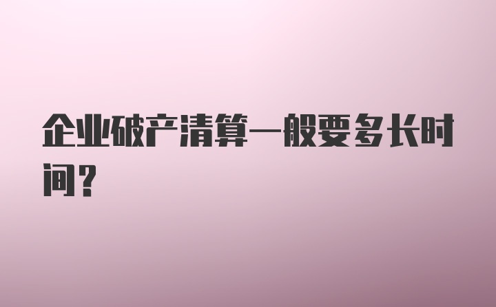 企业破产清算一般要多长时间？