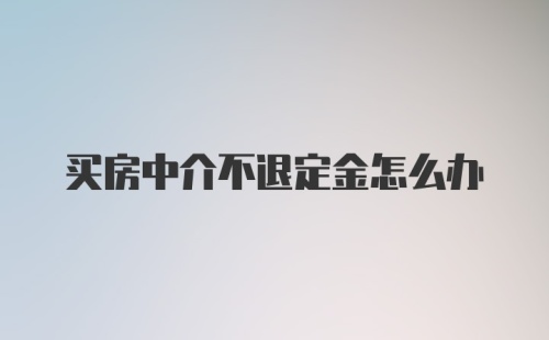 买房中介不退定金怎么办