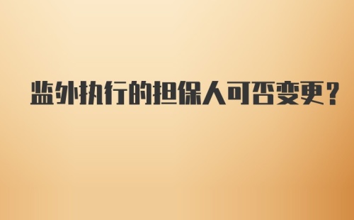 监外执行的担保人可否变更?