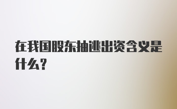 在我国股东抽逃出资含义是什么？