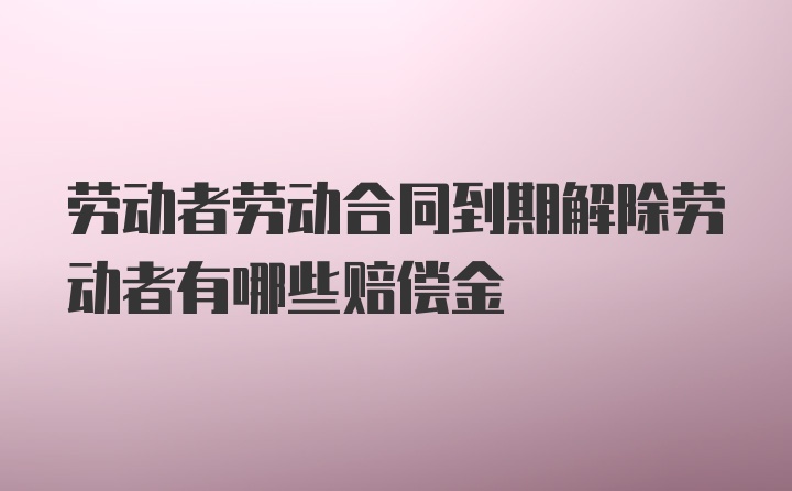 劳动者劳动合同到期解除劳动者有哪些赔偿金