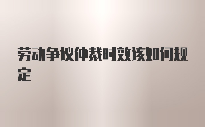 劳动争议仲裁时效该如何规定