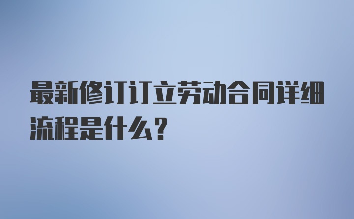 最新修订订立劳动合同详细流程是什么？