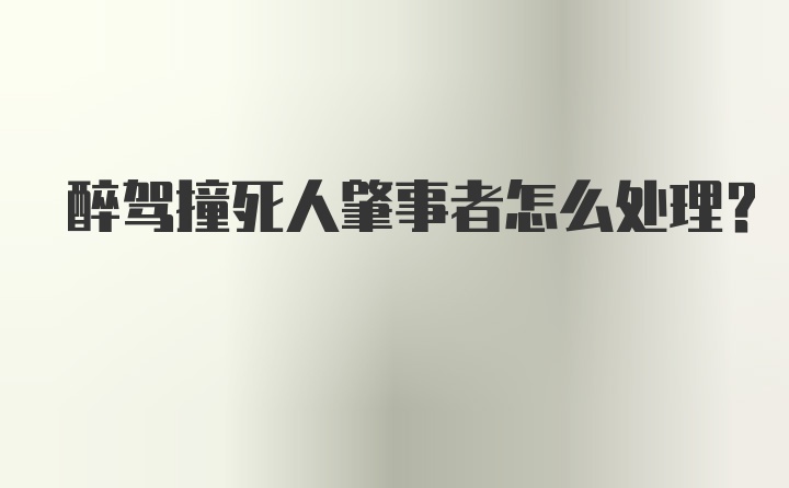 醉驾撞死人肇事者怎么处理？