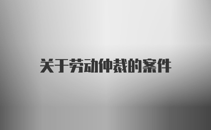 关于劳动仲裁的案件