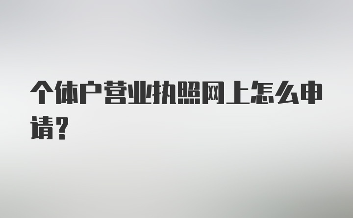 个体户营业执照网上怎么申请？