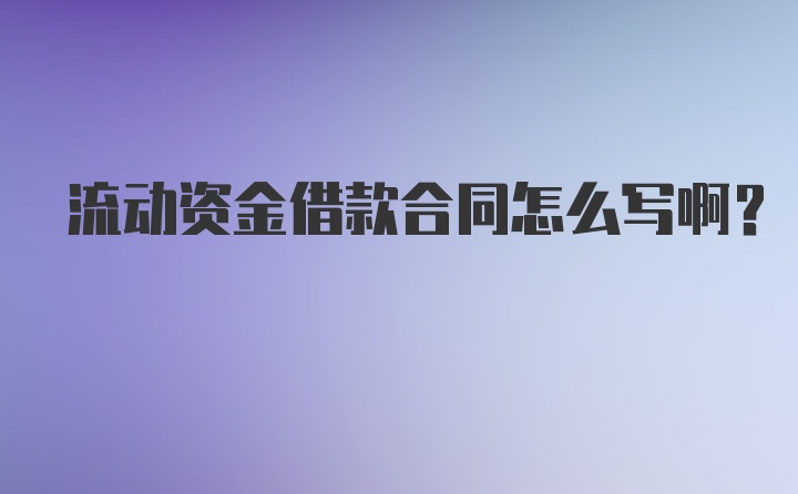 流动资金借款合同怎么写啊？