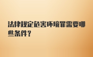 法律规定危害环境罪需要哪些条件？