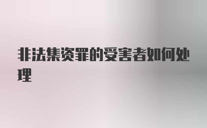 非法集资罪的受害者如何处理