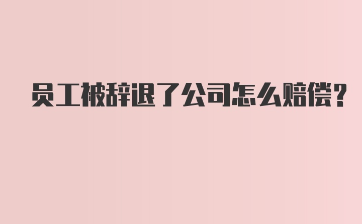 员工被辞退了公司怎么赔偿？