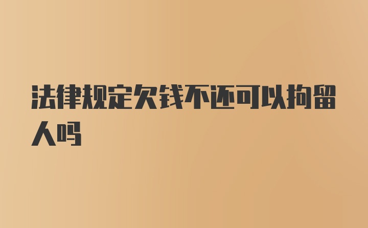 法律规定欠钱不还可以拘留人吗