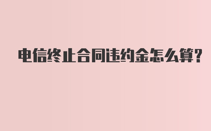 电信终止合同违约金怎么算？