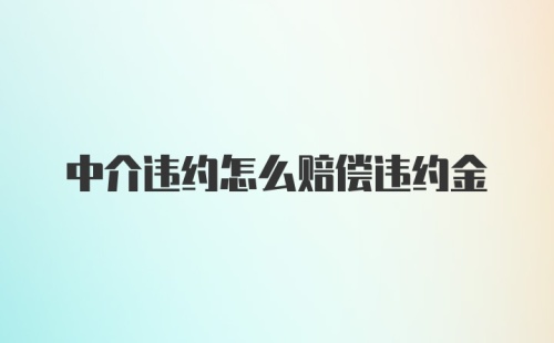 中介违约怎么赔偿违约金