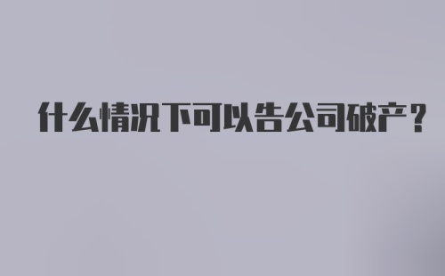 什么情况下可以告公司破产?