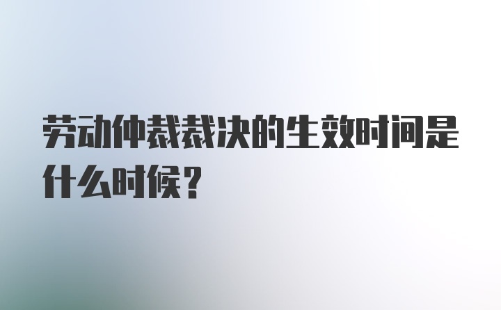 劳动仲裁裁决的生效时间是什么时候？