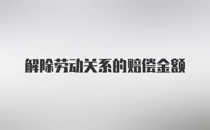 解除劳动关系的赔偿金额