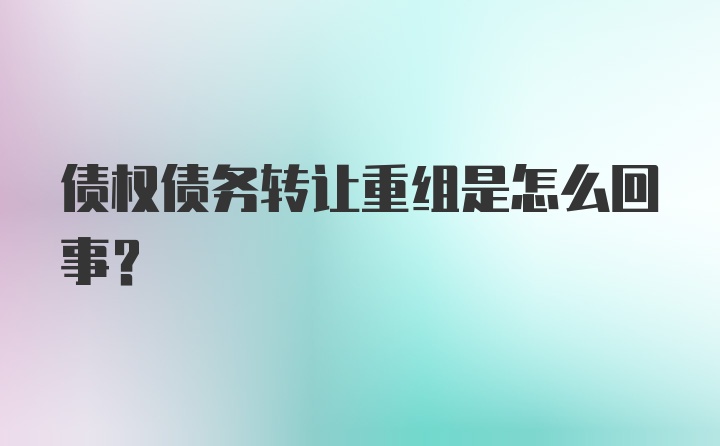 债权债务转让重组是怎么回事?