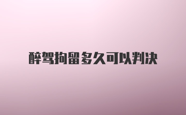 醉驾拘留多久可以判决