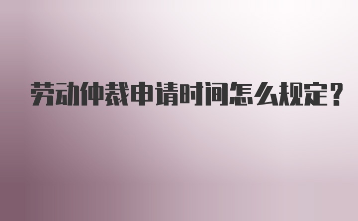 劳动仲裁申请时间怎么规定？