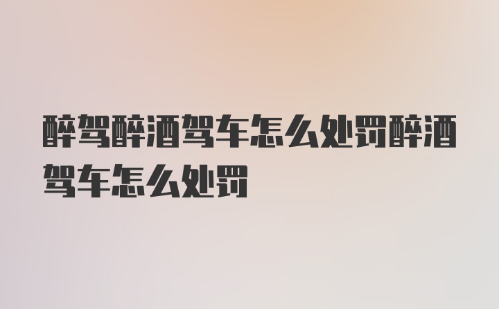 醉驾醉酒驾车怎么处罚醉酒驾车怎么处罚