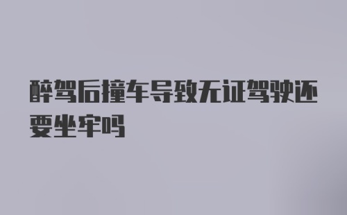 醉驾后撞车导致无证驾驶还要坐牢吗