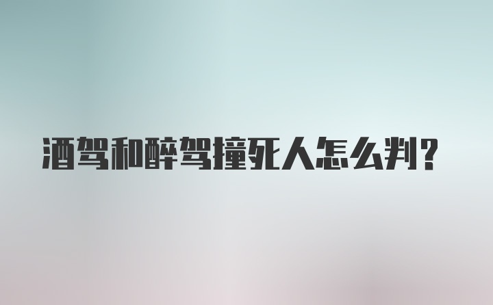 酒驾和醉驾撞死人怎么判？