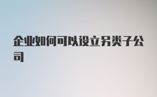 企业如何可以设立另类子公司