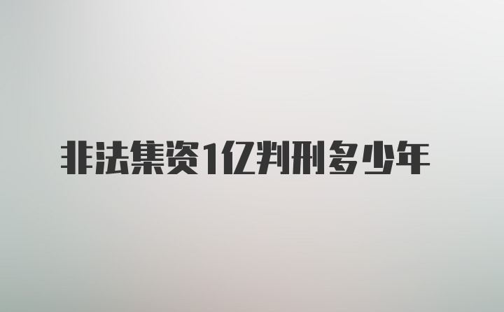 非法集资1亿判刑多少年