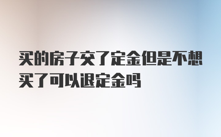 买的房子交了定金但是不想买了可以退定金吗